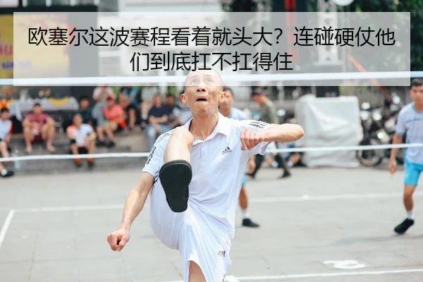 欧塞尔这波赛程看着就头大？连碰硬仗他们到底扛不扛得住