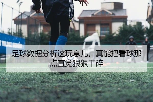 足球数据分析这玩意儿，真能把看球那点直觉狠狠干碎