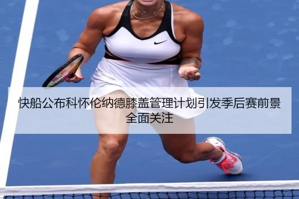快船公布科怀伦纳德膝盖管理计划引发季后赛前景全面关注