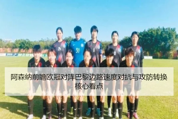 阿森纳前瞻欧冠对阵巴黎边路速度对抗与攻防转换核心看点