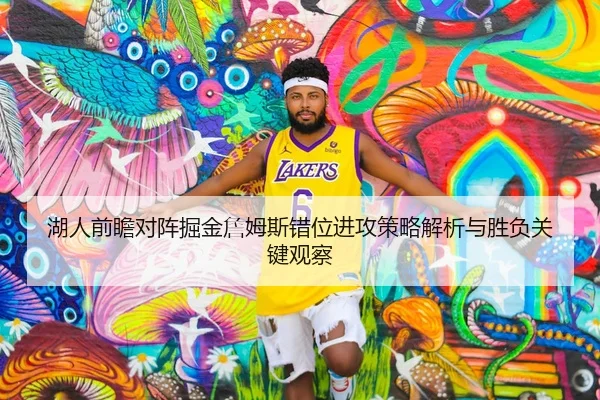 湖人前瞻对阵掘金詹姆斯错位进攻策略解析与胜负关键观察