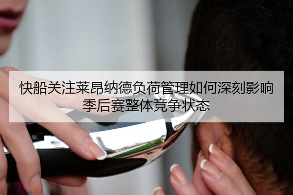 快船关注莱昂纳德负荷管理如何深刻影响季后赛整体竞争状态