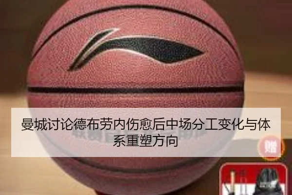 曼城讨论德布劳内伤愈后中场分工变化与体系重塑方向