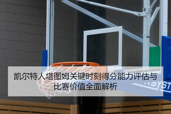 凯尔特人塔图姆关键时刻得分能力评估与比赛价值全面解析