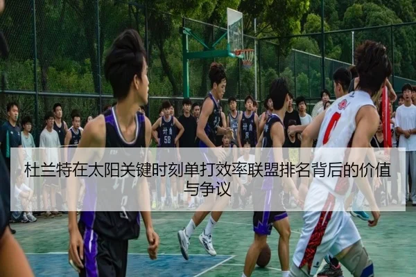 杜兰特在太阳关键时刻单打效率联盟排名背后的价值与争议