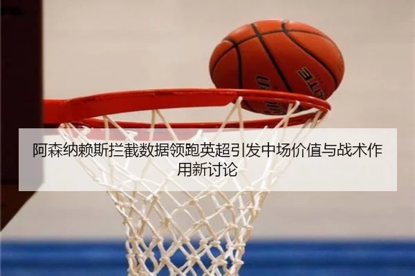 阿森纳赖斯拦截数据领跑英超引发中场价值与战术作用新讨论