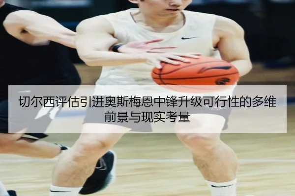 切尔西评估引进奥斯梅恩中锋升级可行性的多维前景与现实考量