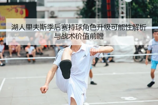 湖人里夫斯季后赛持球角色升级可能性解析与战术价值前瞻