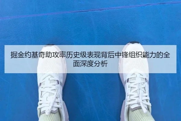 掘金约基奇助攻率历史级表现背后中锋组织能力的全面深度分析