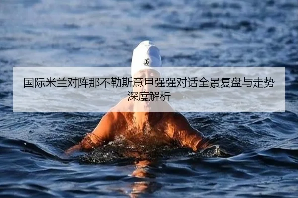 国际米兰对阵那不勒斯意甲强强对话全景复盘与走势深度解析
