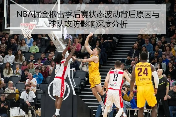 NBA掘金穆雷季后赛状态波动背后原因与球队攻防影响深度分析