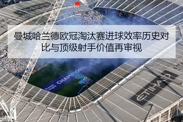 曼城哈兰德欧冠淘汰赛进球效率历史对比与顶级射手价值再审视