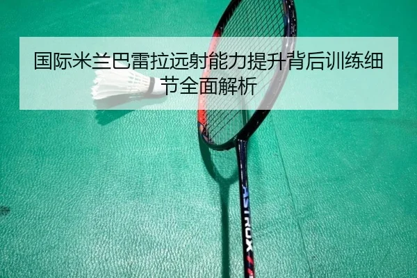 国际米兰巴雷拉远射能力提升背后训练细节全面解析