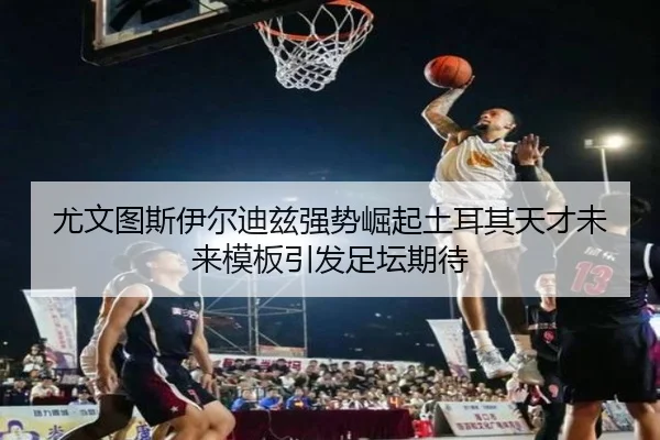 尤文图斯伊尔迪兹强势崛起土耳其天才未来模板引发足坛期待