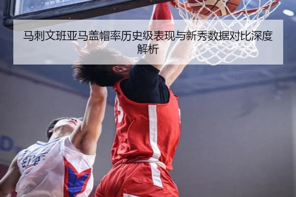 马刺文班亚马盖帽率历史级表现与新秀数据对比深度解析