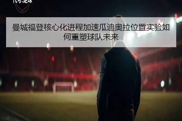 曼城福登核心化进程加速瓜迪奥拉位置实验如何重塑球队未来