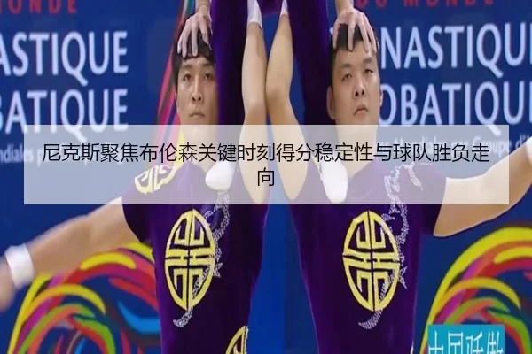 尼克斯聚焦布伦森关键时刻得分稳定性与球队胜负走向