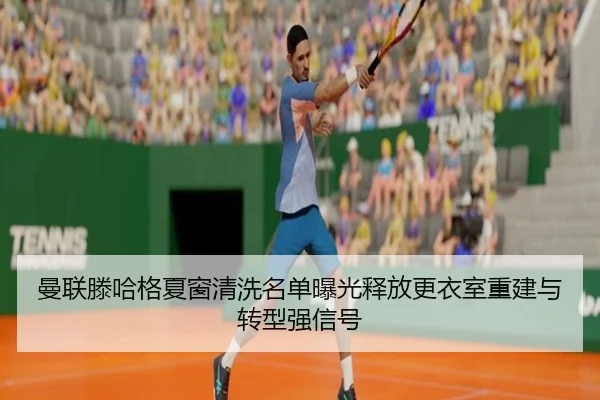 曼联滕哈格夏窗清洗名单曝光释放更衣室重建与转型强信号