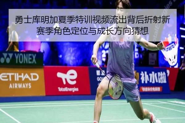 勇士库明加夏季特训视频流出背后折射新赛季角色定位与成长方向猜想