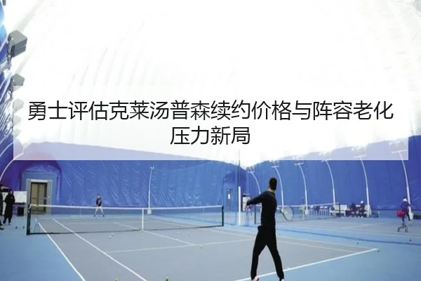 勇士评估克莱汤普森续约价格与阵容老化压力新局