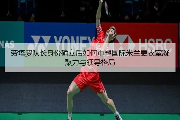 劳塔罗队长身份确立后如何重塑国际米兰更衣室凝聚力与领导格局