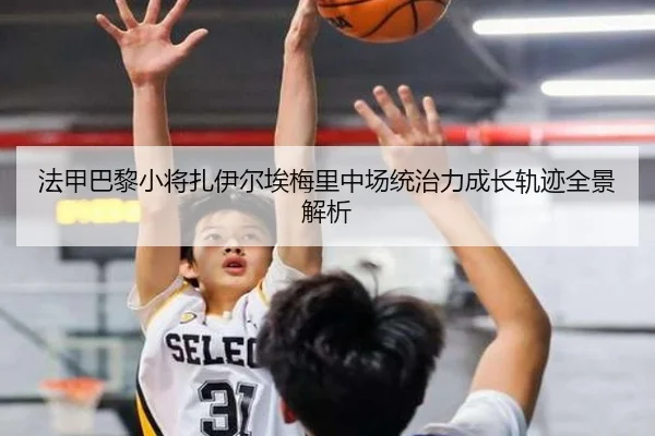 法甲巴黎小将扎伊尔埃梅里中场统治力成长轨迹全景解析