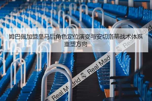 姆巴佩加盟皇马后角色定位演变与安切洛蒂战术体系重塑方向