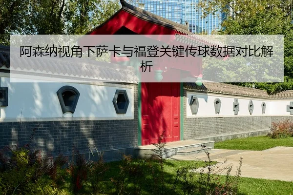 阿森纳视角下萨卡与福登关键传球数据对比解析