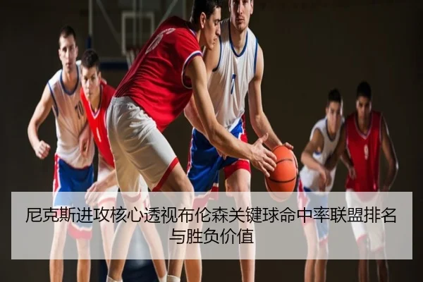 尼克斯进攻核心透视布伦森关键球命中率联盟排名与胜负价值