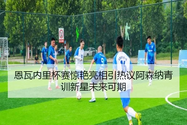 恩瓦内里杯赛惊艳亮相引热议阿森纳青训新星未来可期