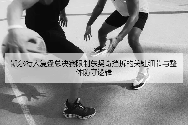 凯尔特人复盘总决赛限制东契奇挡拆的关键细节与整体防守逻辑