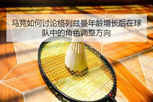 马竞如何讨论格列兹曼年龄增长后在球队中的角色调整方向