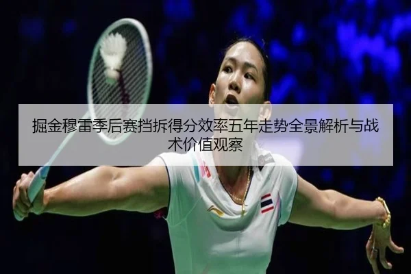 掘金穆雷季后赛挡拆得分效率五年走势全景解析与战术价值观察