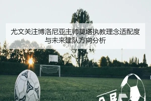 尤文关注博洛尼亚主帅莫塔执教理念适配度与未来建队方向分析