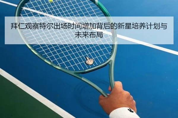拜仁观察特尔出场时间增加背后的新星培养计划与未来布局
