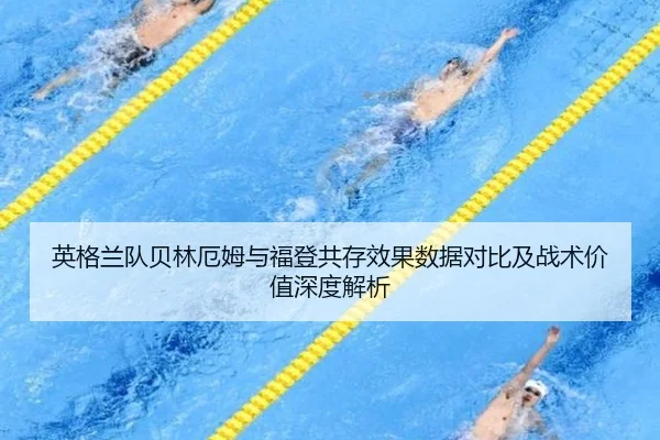 英格兰队贝林厄姆与福登共存效果数据对比及战术价值深度解析