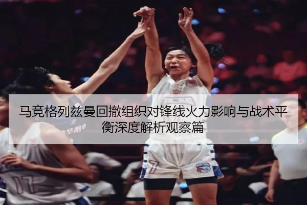 马竞格列兹曼回撤组织对锋线火力影响与战术平衡深度解析观察篇