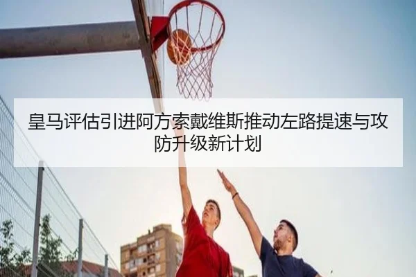 皇马评估引进阿方索戴维斯推动左路提速与攻防升级新计划
