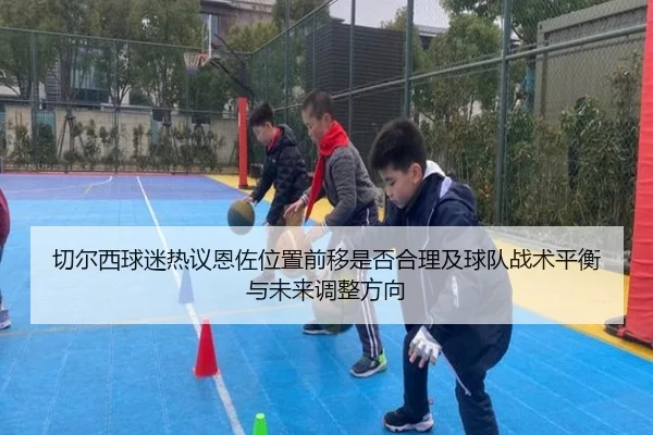 切尔西球迷热议恩佐位置前移是否合理及球队战术平衡与未来调整方向