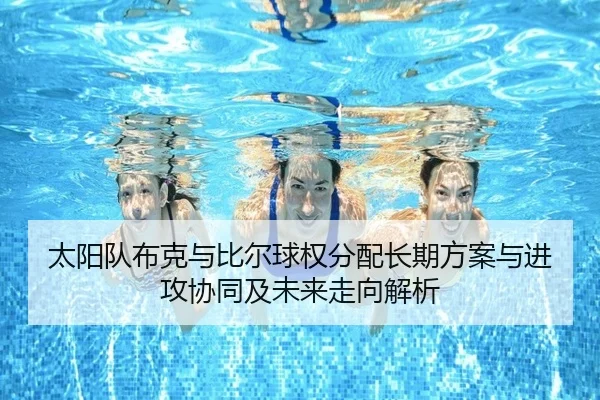 太阳队布克与比尔球权分配长期方案与进攻协同及未来走向解析