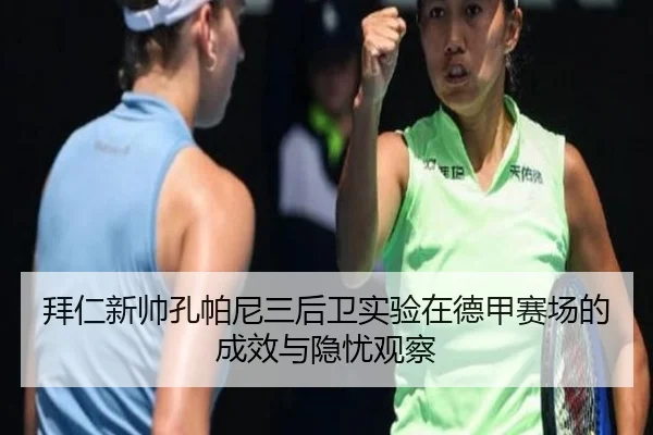 拜仁新帅孔帕尼三后卫实验在德甲赛场的成效与隐忧观察