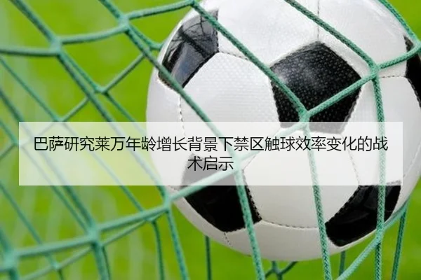 巴萨研究莱万年龄增长背景下禁区触球效率变化的战术启示
