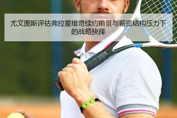 尤文图斯评估弗拉霍维奇续约前景与薪资结构压力下的战略抉择
