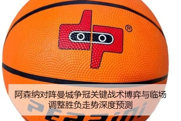 阿森纳对阵曼城争冠关键战术博弈与临场调整胜负走势深度预测