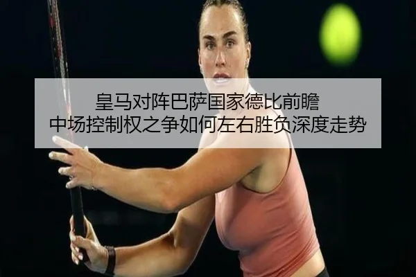 皇马对阵巴萨国家德比前瞻 中场控制权之争如何左右胜负深度走势