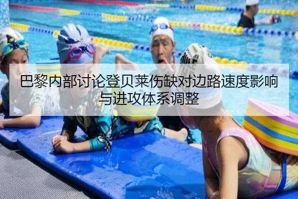 巴黎内部讨论登贝莱伤缺对边路速度影响与进攻体系调整