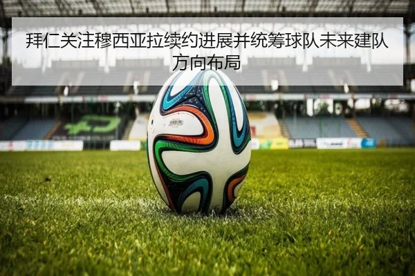 拜仁关注穆西亚拉续约进展并统筹球队未来建队方向布局
