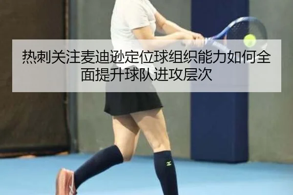 热刺关注麦迪逊定位球组织能力如何全面提升球队进攻层次