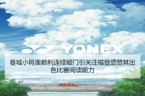 曼城小将奥赖利连续破门引关注福登盛赞其出色比赛阅读能力
