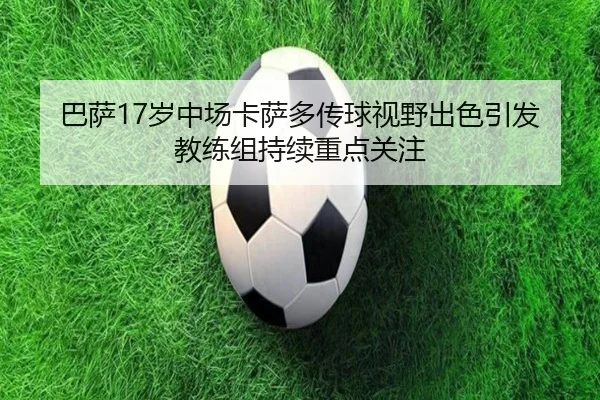 巴萨17岁中场卡萨多传球视野出色引发教练组持续重点关注